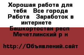 Хорошая работа для тебя - Все города Работа » Заработок в интернете   . Башкортостан респ.,Мечетлинский р-н